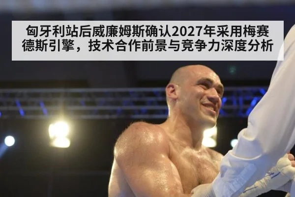 匈牙利站后威廉姆斯确认2027年采用梅赛德斯引擎，技术合作前景与竞争力深度分析