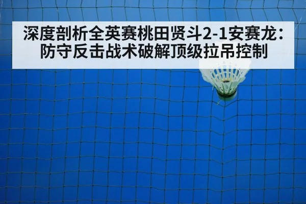 深度剖析全英赛桃田贤斗2-1安赛龙：防守反击战术破解顶级拉吊控制