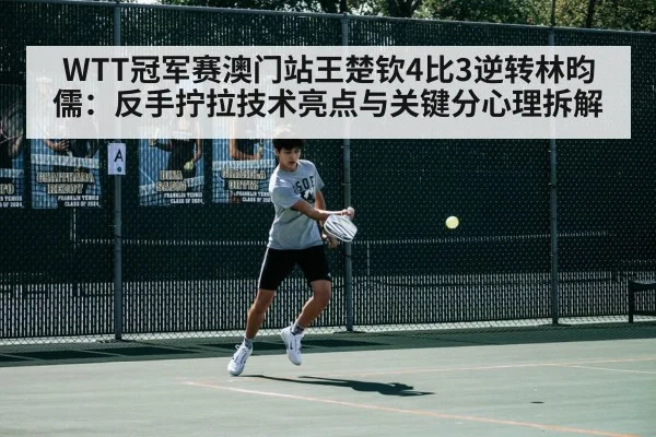 WTT冠军赛澳门站王楚钦4比3逆转林昀儒：反手拧拉技术亮点与关键分心理拆解