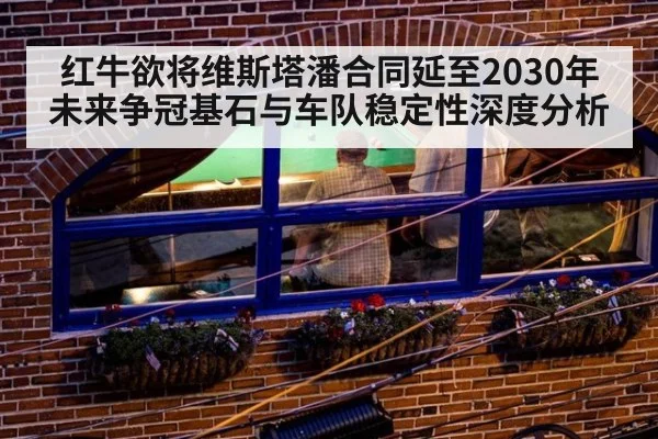红牛欲将维斯塔潘合同延至2030年 未来争冠基石与车队稳定性深度分析