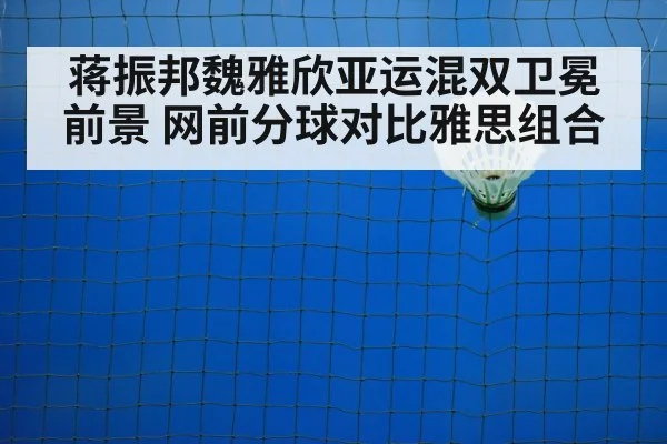 蒋振邦魏雅欣亚运混双卫冕前景 网前分球对比雅思组合