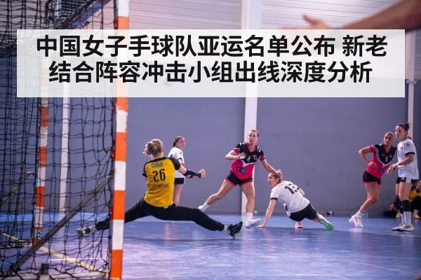 中国女子手球队亚运名单公布 新老结合阵容冲击小组出线深度分析