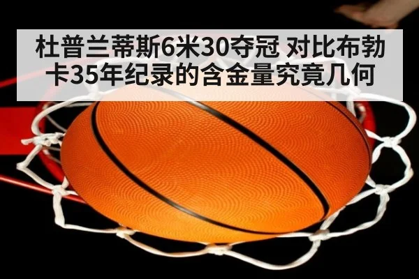 杜普兰蒂斯6米30夺冠 对比布勃卡35年纪录的含金量究竟几何