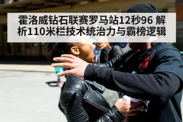 霍洛威钻石联赛罗马站12秒96 解析110米栏技术统治力与霸榜逻辑