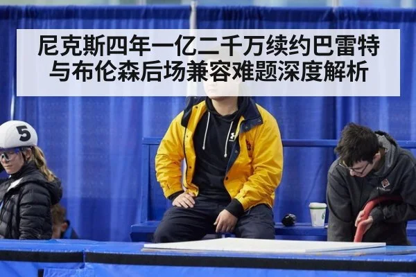尼克斯四年一亿二千万续约巴雷特 与布伦森后场兼容难题深度解析